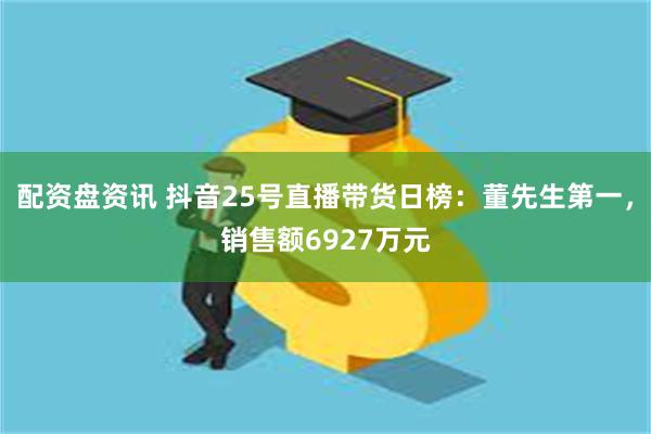 配资盘资讯 抖音25号直播带货日榜：董先生第一，销售额6927万元