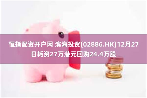 恒指配资开户网 滨海投资(02886.HK)12月27日耗资27万港元回购24.4万股