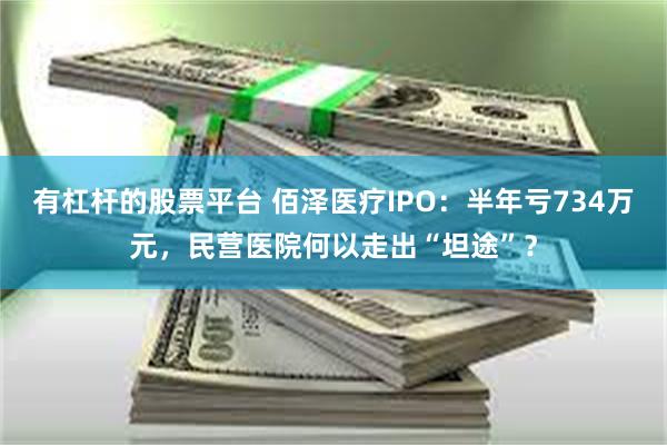 有杠杆的股票平台 佰泽医疗IPO：半年亏734万元，民营医院何以走出“坦途”？