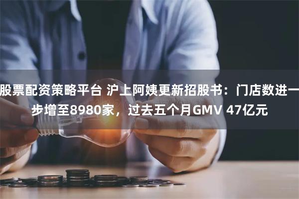 股票配资策略平台 沪上阿姨更新招股书：门店数进一步增至8980家，过去五个月GMV 47亿元