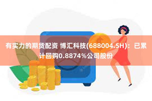 有实力的期货配资 博汇科技(688004.SH)：已累计回购0.8874%公司股份