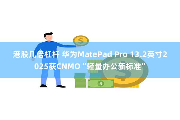 港股几倍杠杆 华为MatePad Pro 13.2英寸2025获CNMO“轻量办公新标准”