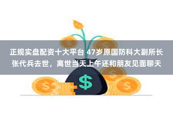 正规实盘配资十大平台 47岁原国防科大副所长张代兵去世，离世当天上午还和朋友见面聊天