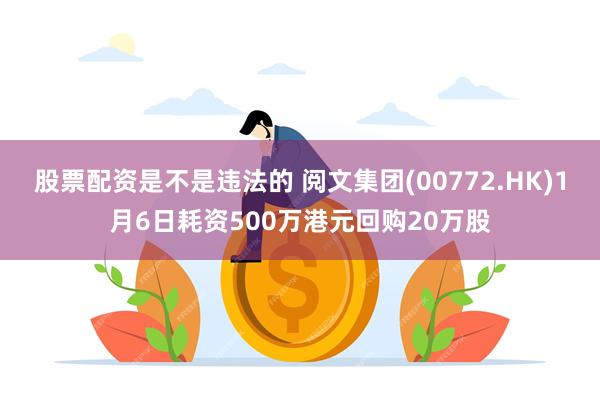 股票配资是不是违法的 阅文集团(00772.HK)1月6日耗资500万港元回购20万股