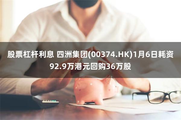 股票杠杆利息 四洲集团(00374.HK)1月6日耗资92.9万港元回购36万股