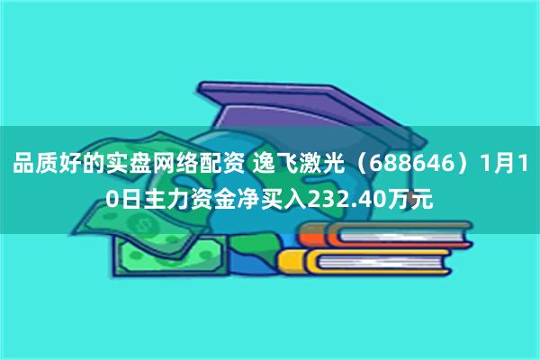 品质好的实盘网络配资 逸飞激光（688646）1月10日主力资金净买入232.40万元