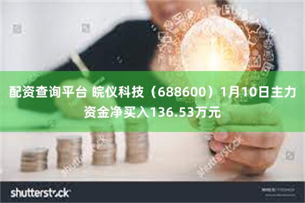 配资查询平台 皖仪科技（688600）1月10日主力资金净买入136.53万元