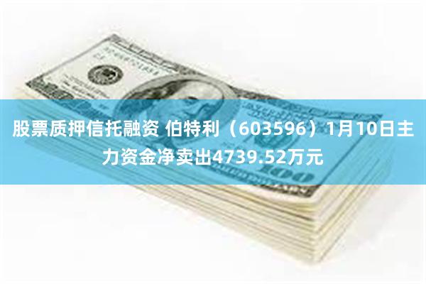 股票质押信托融资 伯特利（603596）1月10日主力资金净卖出4739.52万元