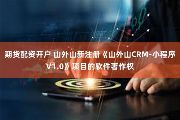 期货配资开户 山外山新注册《山外山CRM-小程序V1.0》项目的软件著作权