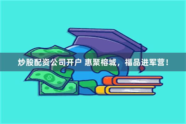 炒股配资公司开户 惠聚榕城，福品进军营！