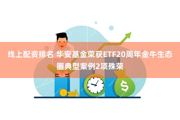 线上配资排名 华安基金荣获ETF20周年金牛生态圏典型案例2项殊荣