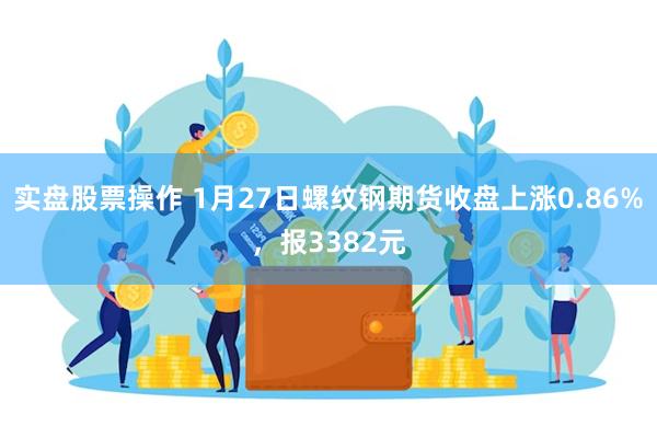 实盘股票操作 1月27日螺纹钢期货收盘上涨0.86%，报3382元