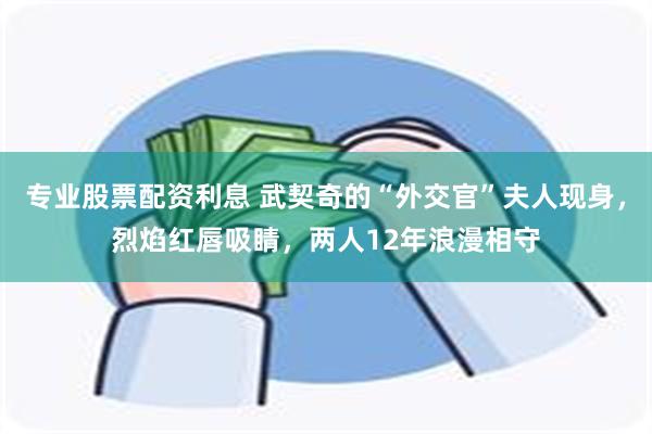 专业股票配资利息 武契奇的“外交官”夫人现身，烈焰红唇吸睛，两人12年浪漫相守