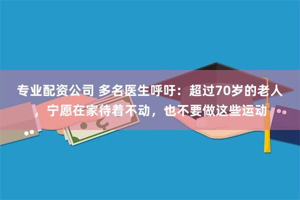 专业配资公司 多名医生呼吁：超过70岁的老人，宁愿在家待着不动，也不要做这些运动