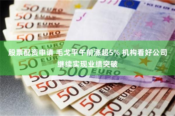 股票配资申请 毛戈平午前涨超5% 机构看好公司继续实现业绩突破