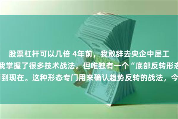 股票杠杆可以几倍 4年前，我敢辞去央企中层工作而炒股养家，是因为我掌握了很多技术战法。但唯独有一个“底部反转形态”，一直用到现在。这种形态专门用来确认趋势反转的战法，今天分享给大家，字不多，但值得珍藏。