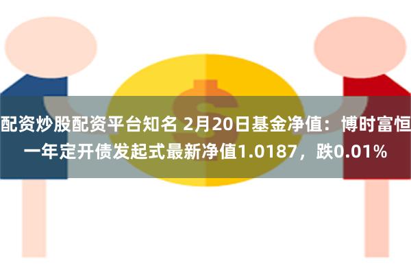 配资炒股配资平台知名 2月20日基金净值：博时富恒一年定开债发起式最新净值1.0187，跌0.01%