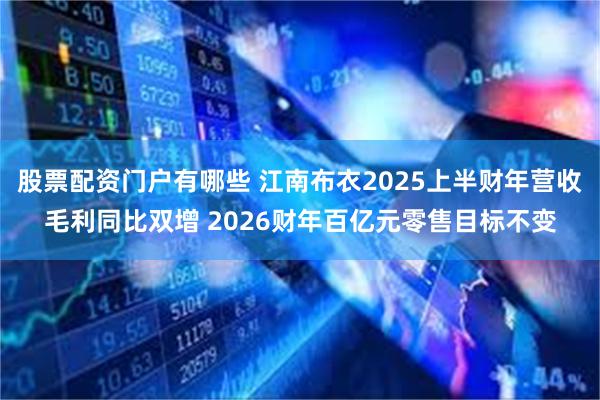 股票配资门户有哪些 江南布衣2025上半财年营收毛利同比双增 2026财年百亿元零售目标不变