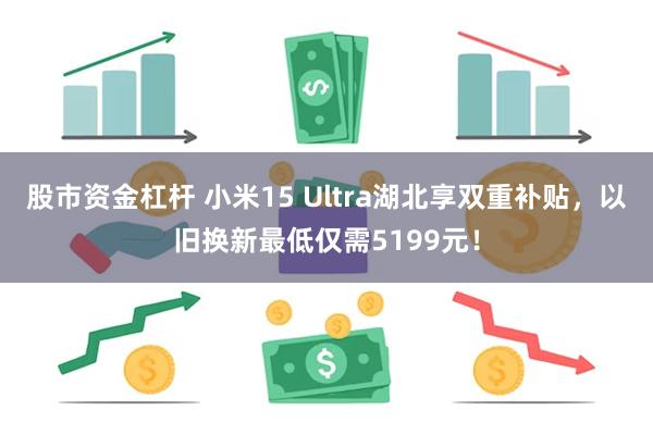 股市资金杠杆 小米15 Ultra湖北享双重补贴，以旧换新最低仅需5199元！