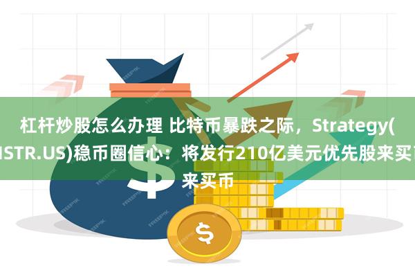 杠杆炒股怎么办理 比特币暴跌之际，Strategy(MSTR.US)稳币圈信心：将发行210亿美元优先股来买币