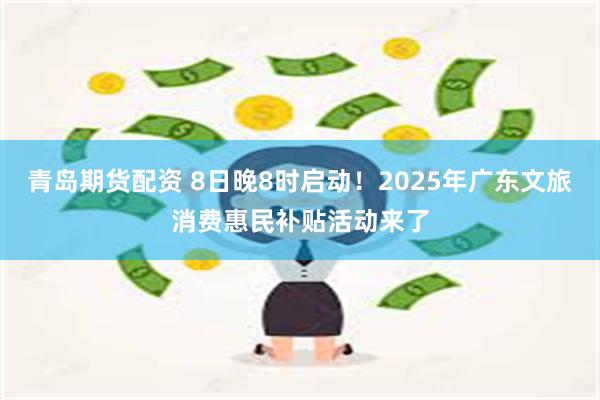 青岛期货配资 8日晚8时启动！2025年广东文旅消费惠民补贴活动来了