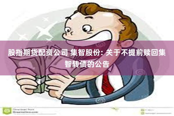 股指期货配资公司 集智股份: 关于不提前赎回集智转债的公告