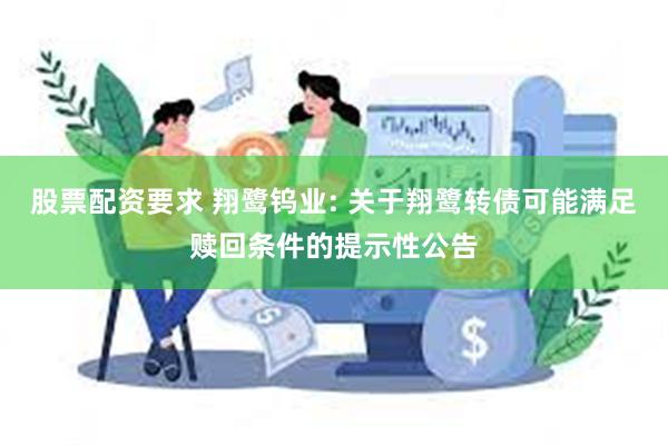 股票配资要求 翔鹭钨业: 关于翔鹭转债可能满足赎回条件的提示性公告