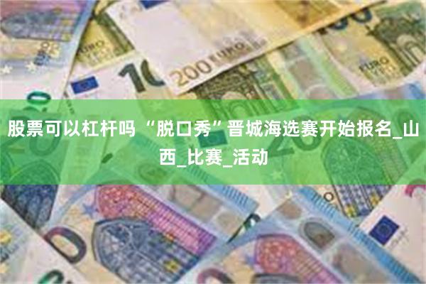 股票可以杠杆吗 “脱口秀”晋城海选赛开始报名_山西_比赛_活动