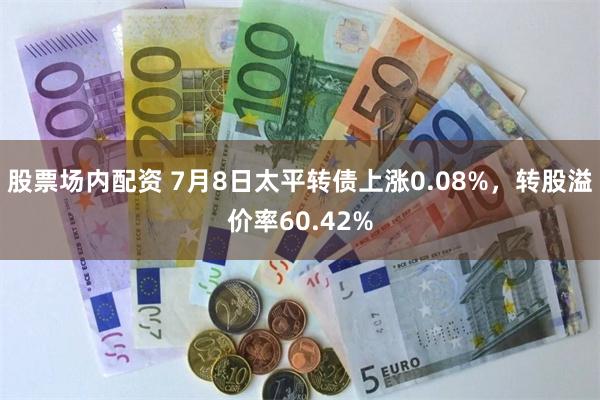 股票场内配资 7月8日太平转债上涨0.08%，转股溢价率60.42%