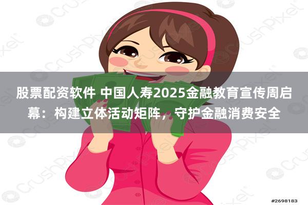 股票配资软件 中国人寿2025金融教育宣传周启幕：构建立体活动矩阵，守护金融消费安全