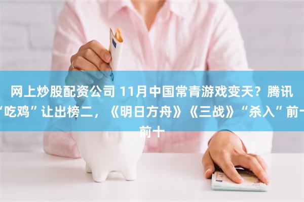 网上炒股配资公司 11月中国常青游戏变天？腾讯“吃鸡”让出榜二，《明日方舟》《三战》“杀入”前十
