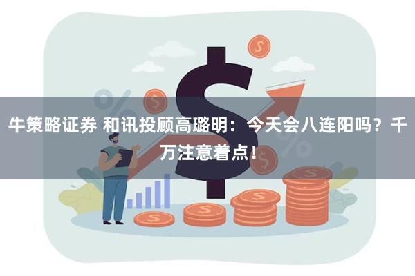 牛策略证券 和讯投顾高璐明:今天会八连阳吗?千万注意着点!